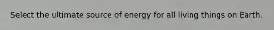 Select the ultimate source of energy for all living things on Earth.