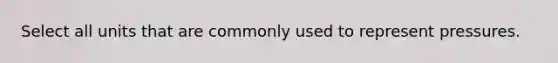 Select all units that are commonly used to represent pressures.