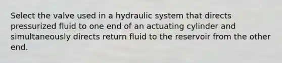 Select the valve used in a hydraulic system that directs pressurized fluid to one end of an actuating cylinder and simultaneously directs return fluid to the reservoir from the other end.