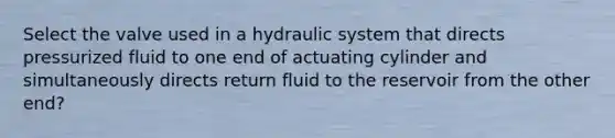 Select the valve used in a hydraulic system that directs pressurized fluid to one end of actuating cylinder and simultaneously directs return fluid to the reservoir from the other end?