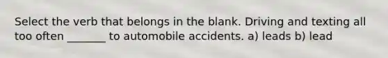 Select the verb that belongs in the blank. Driving and texting all too often _______ to automobile accidents. a) leads b) lead