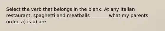 Select the verb that belongs in the blank. At any Italian restaurant, spaghetti and meatballs _______ what my parents order. a) is b) are