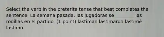 Select the verb in the preterite tense that best completes the sentence. La semana pasada, las jugadoras se ________ las rodillas en el partido. (1 point) lastiman lastimaron lastimé lastimó