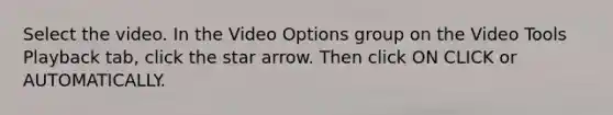 Select the video. In the Video Options group on the Video Tools Playback tab, click the star arrow. Then click ON CLICK or AUTOMATICALLY.