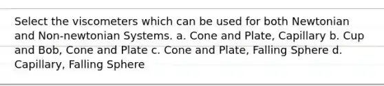 Select the viscometers which can be used for both Newtonian and Non-newtonian Systems. a. Cone and Plate, Capillary b. Cup and Bob, Cone and Plate c. Cone and Plate, Falling Sphere d. Capillary, Falling Sphere