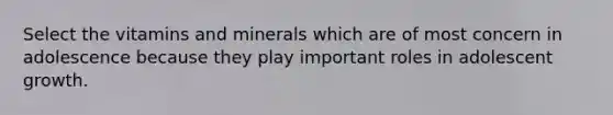 Select the vitamins and minerals which are of most concern in adolescence because they play important roles in adolescent growth.