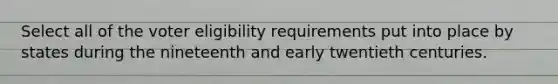 Select all of the voter eligibility requirements put into place by states during the nineteenth and early twentieth centuries.