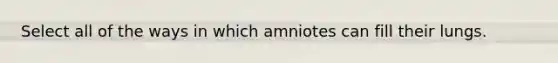 Select all of the ways in which amniotes can fill their lungs.