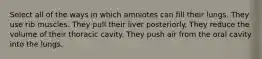 Select all of the ways in which amniotes can fill their lungs. They use rib muscles. They pull their liver posteriorly. They reduce the volume of their thoracic cavity. They push air from the oral cavity into the lungs.