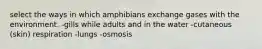 select the ways in which amphibians exchange gases with the environment. -gills while adults and in the water -cutaneous (skin) respiration -lungs -osmosis