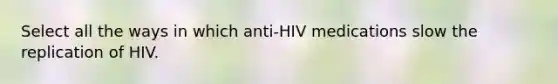 Select all the ways in which anti-HIV medications slow the replication of HIV.