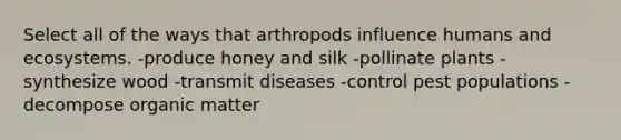 Select all of the ways that arthropods influence humans and ecosystems. -produce honey and silk -pollinate plants -synthesize wood -transmit diseases -control pest populations -decompose organic matter