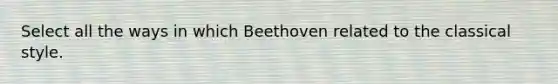 Select all the ways in which Beethoven related to the classical style.