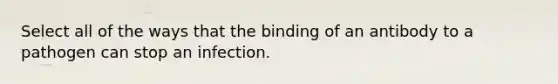 Select all of the ways that the binding of an antibody to a pathogen can stop an infection.