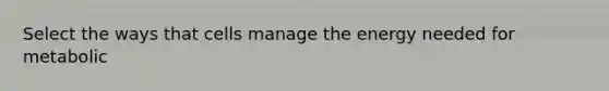 Select the ways that cells manage the energy needed for metabolic