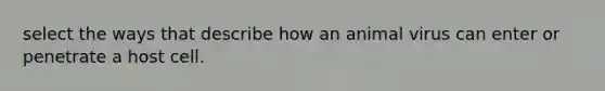 select the ways that describe how an animal virus can enter or penetrate a host cell.