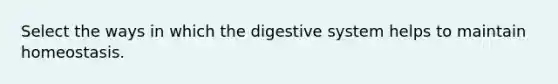 Select the ways in which the digestive system helps to maintain homeostasis.