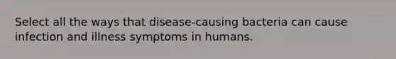 Select all the ways that disease-causing bacteria can cause infection and illness symptoms in humans.