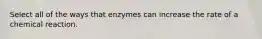 Select all of the ways that enzymes can increase the rate of a chemical reaction.