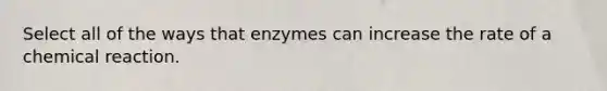 Select all of the ways that enzymes can increase the rate of a chemical reaction.