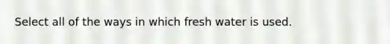 Select all of the ways in which fresh water is used.