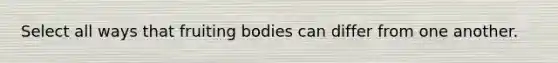 Select all ways that fruiting bodies can differ from one another.