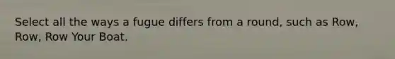 Select all the ways a fugue differs from a round, such as Row, Row, Row Your Boat.