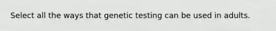 Select all the ways that genetic testing can be used in adults.