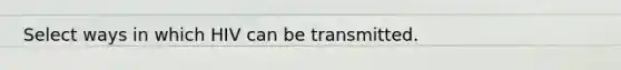 Select ways in which HIV can be transmitted.