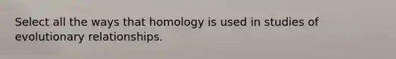 Select all the ways that homology is used in studies of evolutionary relationships.