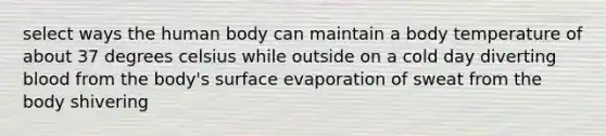 select ways the human body can maintain a body temperature of about 37 degrees celsius while outside on a cold day diverting blood from the body's surface evaporation of sweat from the body shivering