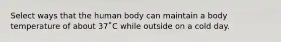 Select ways that the human body can maintain a body temperature of about 37˚C while outside on a cold day.