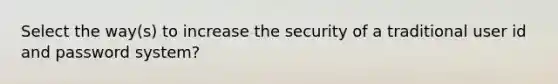 Select the way(s) to increase the security of a traditional user id and password system?