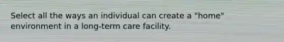 Select all the ways an individual can create a "home" environment in a long-term care facility.