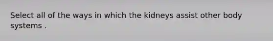 Select all of the ways in which the kidneys assist other body systems .