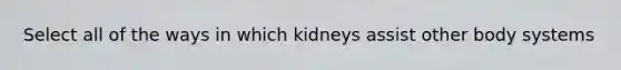 Select all of the ways in which kidneys assist other body systems