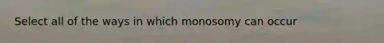 Select all of the ways in which monosomy can occur