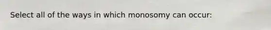 Select all of the ways in which monosomy can occur: