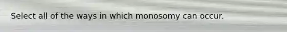 Select all of the ways in which monosomy can occur.