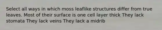 Select all ways in which moss leaflike structures differ from true leaves. Most of their surface is one cell layer thick They lack stomata They lack veins They lack a midrib