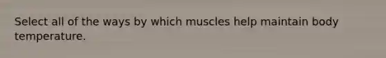 Select all of the ways by which muscles help maintain body temperature.