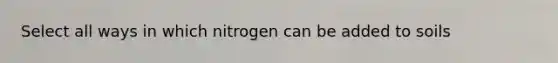 Select all ways in which nitrogen can be added to soils