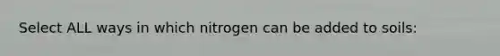 Select ALL ways in which nitrogen can be added to soils: