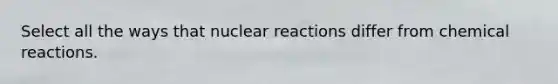 Select all the ways that nuclear reactions differ from chemical reactions.