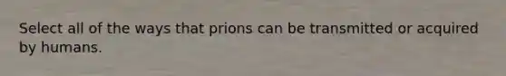 Select all of the ways that prions can be transmitted or acquired by humans.