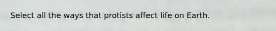 Select all the ways that protists affect life on Earth.