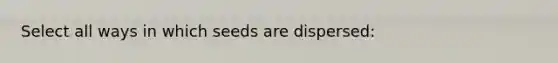 Select all ways in which seeds are dispersed: