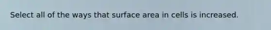 Select all of the ways that surface area in cells is increased.