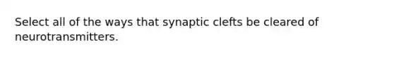 Select all of the ways that synaptic clefts be cleared of neurotransmitters.