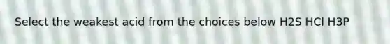 Select the weakest acid from the choices below H2S HCl H3P